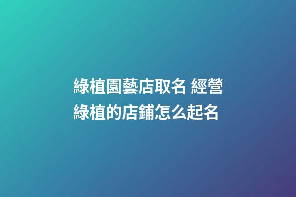 綠植園藝店取名 經營綠植的店鋪怎么起名-第1張-店鋪起名-玄機派